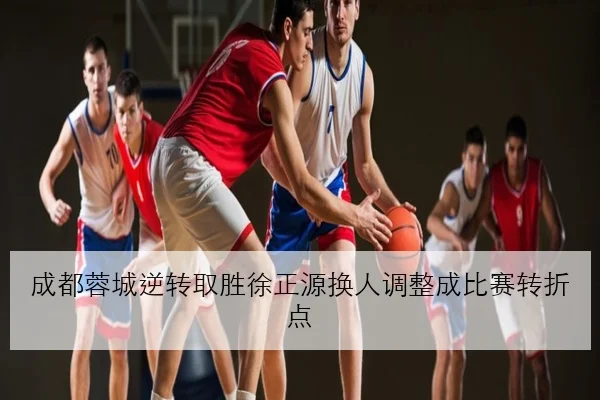 成都蓉城逆转取胜徐正源换人调整成比赛转折点